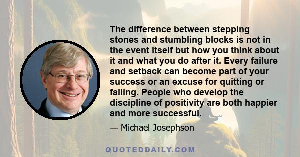 The difference between stepping stones and stumbling blocks is not in the event itself but how you think about it and what you do after it. Every failure and setback can become part of your success or an excuse for