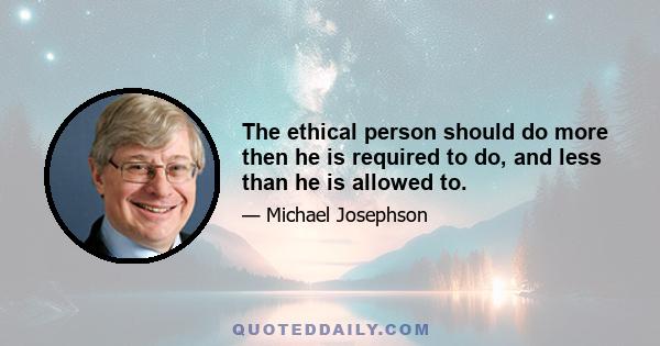 The ethical person should do more then he is required to do, and less than he is allowed to.