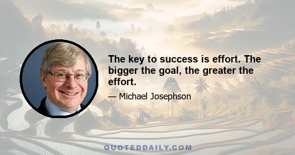 The key to success is effort. The bigger the goal, the greater the effort.