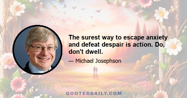 The surest way to escape anxiety and defeat despair is action. Do, don't dwell.