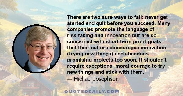 There are two sure ways to fail: never get started and quit before you succeed. Many companies promote the language of risk-taking and innovation but are so concerned with short term profit goals that their culture