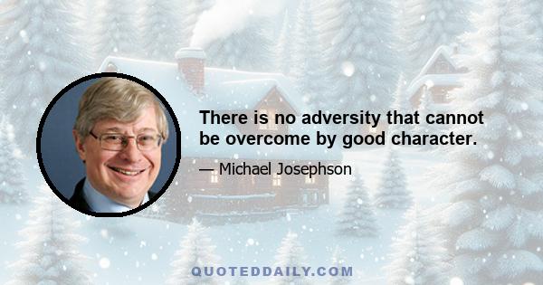 There is no adversity that cannot be overcome by good character.