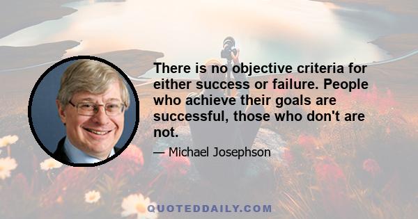 There is no objective criteria for either success or failure. People who achieve their goals are successful, those who don't are not.