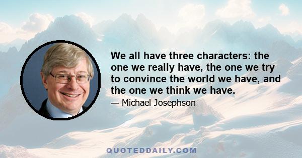 We all have three characters: the one we really have, the one we try to convince the world we have, and the one we think we have.