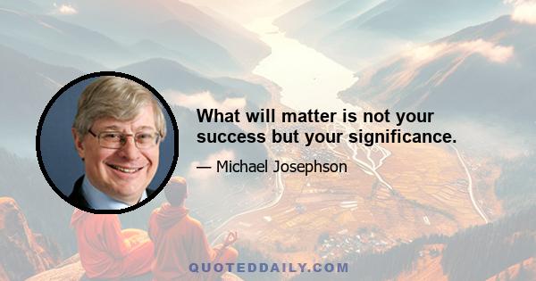 What will matter is not your success but your significance.