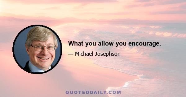 What you allow you encourage.