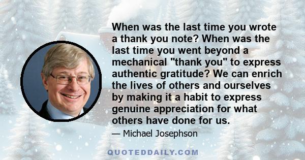 When was the last time you wrote a thank you note? When was the last time you went beyond a mechanical thank you to express authentic gratitude? We can enrich the lives of others and ourselves by making it a habit to