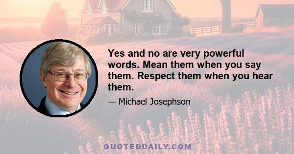 Yes and no are very powerful words. Mean them when you say them. Respect them when you hear them.