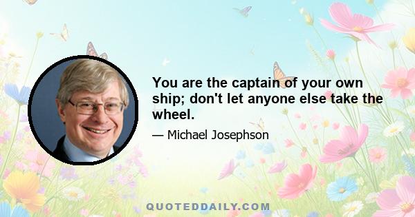 You are the captain of your own ship; don't let anyone else take the wheel.