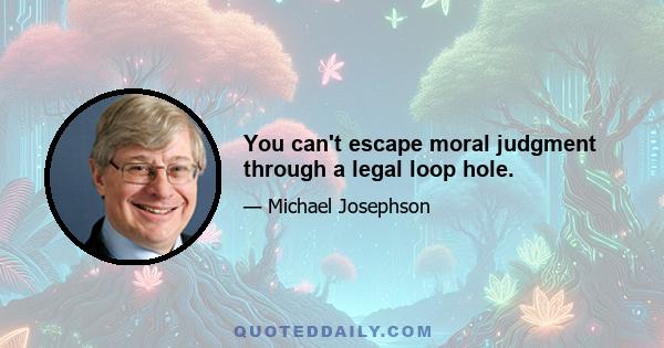 You can't escape moral judgment through a legal loop hole.