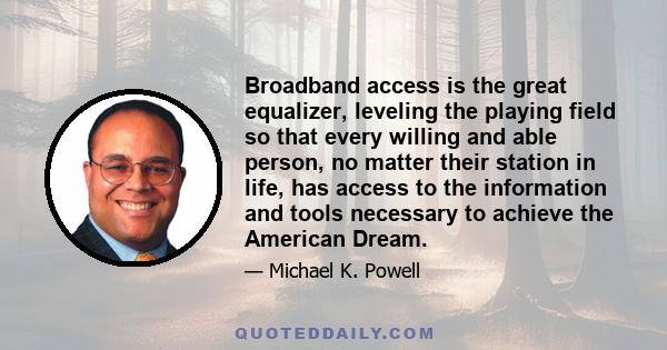 Broadband access is the great equalizer, leveling the playing field so that every willing and able person, no matter their station in life, has access to the information and tools necessary to achieve the American Dream.