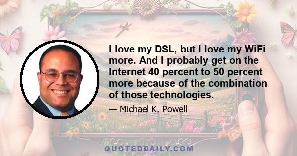 I love my DSL, but I love my WiFi more. And I probably get on the Internet 40 percent to 50 percent more because of the combination of those technologies.