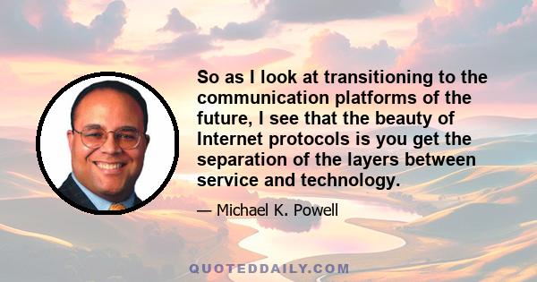 So as I look at transitioning to the communication platforms of the future, I see that the beauty of Internet protocols is you get the separation of the layers between service and technology.