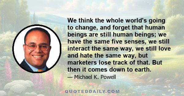 We think the whole world's going to change, and forget that human beings are still human beings; we have the same five senses, we still interact the same way, we still love and hate the same way, but marketers lose