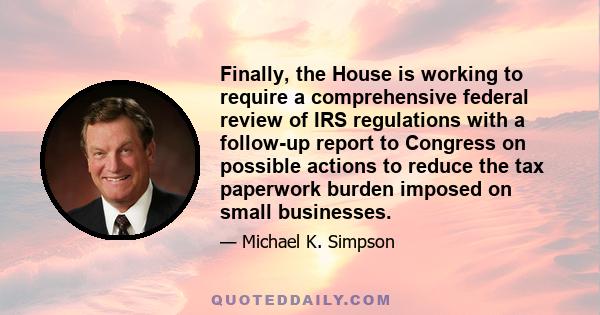 Finally, the House is working to require a comprehensive federal review of IRS regulations with a follow-up report to Congress on possible actions to reduce the tax paperwork burden imposed on small businesses.