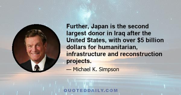 Further, Japan is the second largest donor in Iraq after the United States, with over $5 billion dollars for humanitarian, infrastructure and reconstruction projects.