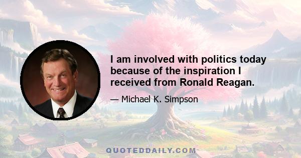 I am involved with politics today because of the inspiration I received from Ronald Reagan.