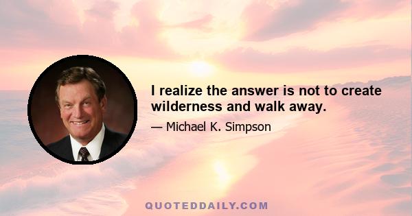 I realize the answer is not to create wilderness and walk away.