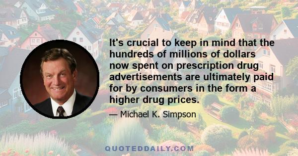 It's crucial to keep in mind that the hundreds of millions of dollars now spent on prescription drug advertisements are ultimately paid for by consumers in the form a higher drug prices.