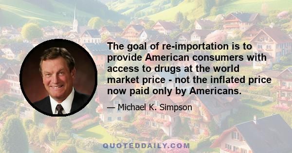 The goal of re-importation is to provide American consumers with access to drugs at the world market price - not the inflated price now paid only by Americans.