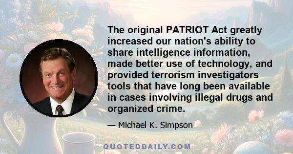 The original PATRIOT Act greatly increased our nation's ability to share intelligence information, made better use of technology, and provided terrorism investigators tools that have long been available in cases