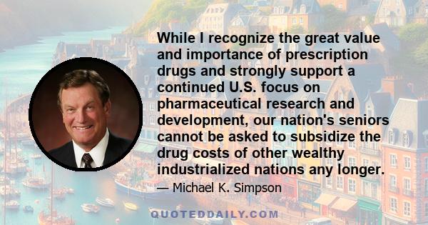 While I recognize the great value and importance of prescription drugs and strongly support a continued U.S. focus on pharmaceutical research and development, our nation's seniors cannot be asked to subsidize the drug