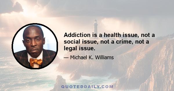 Addiction is a health issue, not a social issue, not a crime, not a legal issue.