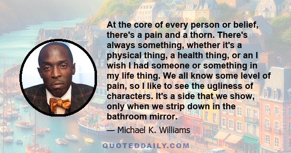 At the core of every person or belief, there's a pain and a thorn. There's always something, whether it's a physical thing, a health thing, or an I wish I had someone or something in my life thing. We all know some