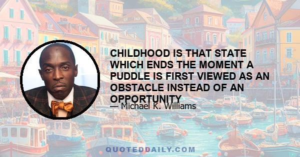 CHILDHOOD IS THAT STATE WHICH ENDS THE MOMENT A PUDDLE IS FIRST VIEWED AS AN OBSTACLE INSTEAD OF AN OPPORTUNITY