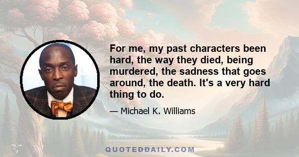 For me, my past characters been hard, the way they died, being murdered, the sadness that goes around, the death. It's a very hard thing to do.