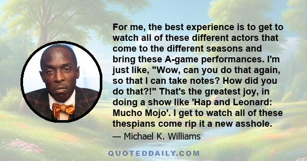 For me, the best experience is to get to watch all of these different actors that come to the different seasons and bring these A-game performances. I'm just like, Wow, can you do that again, so that I can take notes?