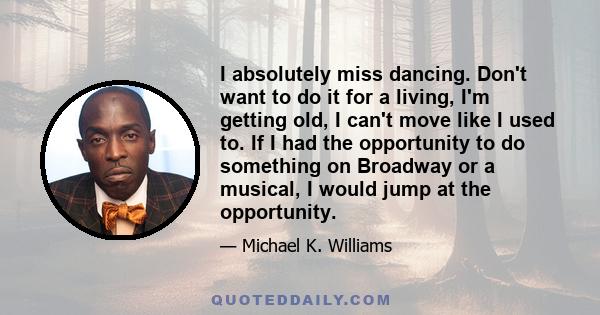 I absolutely miss dancing. Don't want to do it for a living, I'm getting old, I can't move like I used to. If I had the opportunity to do something on Broadway or a musical, I would jump at the opportunity.