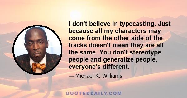 I don't believe in typecasting. Just because all my characters may come from the other side of the tracks doesn't mean they are all the same. You don't stereotype people and generalize people, everyone's different.