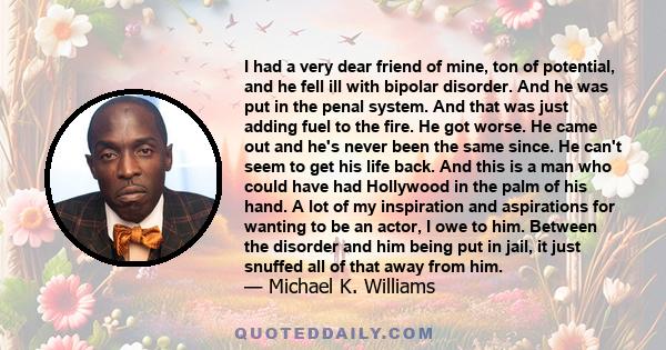 I had a very dear friend of mine, ton of potential, and he fell ill with bipolar disorder. And he was put in the penal system. And that was just adding fuel to the fire. He got worse. He came out and he's never been the 