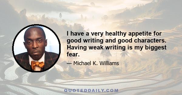 I have a very healthy appetite for good writing and good characters. Having weak writing is my biggest fear.