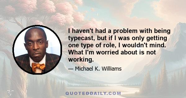 I haven't had a problem with being typecast, but if I was only getting one type of role, I wouldn't mind. What I'm worried about is not working.