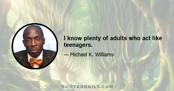 I know plenty of adults who act like teenagers.