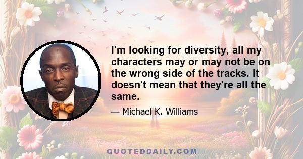 I'm looking for diversity, all my characters may or may not be on the wrong side of the tracks. It doesn't mean that they're all the same.