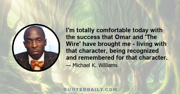 I'm totally comfortable today with the success that Omar and 'The Wire' have brought me - living with that character, being recognized and remembered for that character.