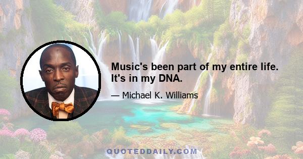 Music's been part of my entire life. It's in my DNA.