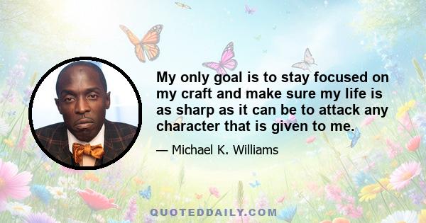 My only goal is to stay focused on my craft and make sure my life is as sharp as it can be to attack any character that is given to me.