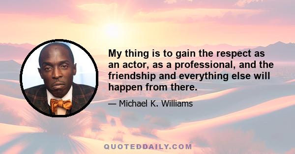 My thing is to gain the respect as an actor, as a professional, and the friendship and everything else will happen from there.