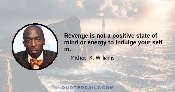 Revenge is not a positive state of mind or energy to indulge your self in.