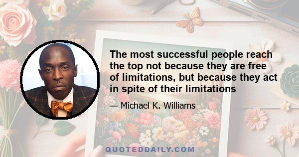 The most successful people reach the top not because they are free of limitations, but because they act in spite of their limitations