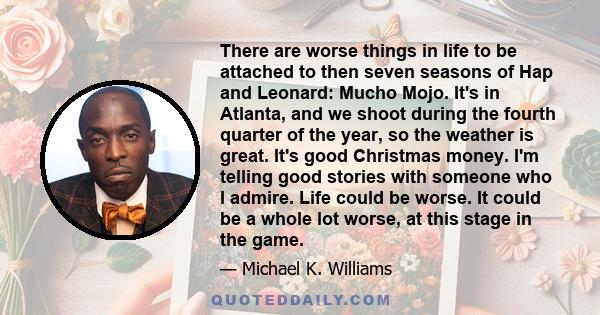 There are worse things in life to be attached to then seven seasons of Hap and Leonard: Mucho Mojo. It's in Atlanta, and we shoot during the fourth quarter of the year, so the weather is great. It's good Christmas