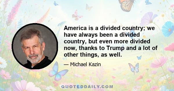 America is a divided country; we have always been a divided country, but even more divided now, thanks to Trump and a lot of other things, as well.