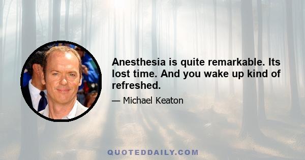 Anesthesia is quite remarkable. Its lost time. And you wake up kind of refreshed.