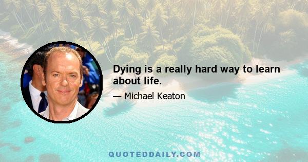 Dying is a really hard way to learn about life.