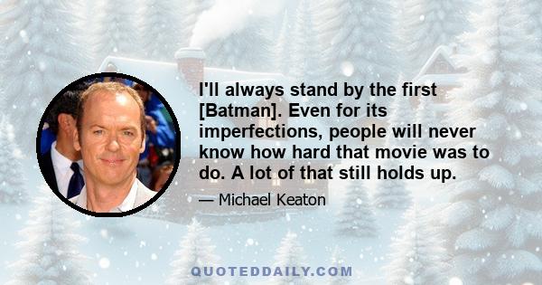 I'll always stand by the first [Batman]. Even for its imperfections, people will never know how hard that movie was to do. A lot of that still holds up.