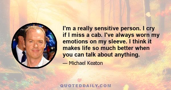 I'm a really sensitive person. I cry if I miss a cab. I've always worn my emotions on my sleeve. I think it makes life so much better when you can talk about anything.